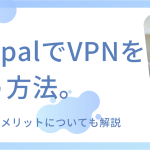 PaypalでVPNを使う方法。使用するメリットについても解説！